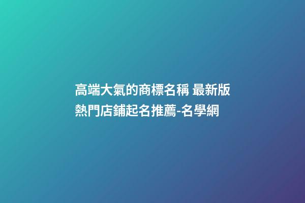 高端大氣的商標名稱 最新版熱門店鋪起名推薦-名學網-第1張-店鋪起名-玄機派